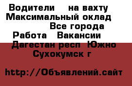 Водители BC на вахту. › Максимальный оклад ­ 99 000 - Все города Работа » Вакансии   . Дагестан респ.,Южно-Сухокумск г.